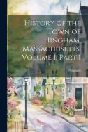 History of the Town of Hingham, Massachusetts, Volume 1, part 1 di Hingham edito da LEGARE STREET PR