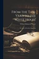 From the Tan-yard to the White House: The Story of President Grant's Life di William Makepeace Thayer edito da LEGARE STREET PR