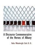 A Discourse Commemorative Of The Heroes Of Albany di Rufus Wheelwright Clark edito da Bibliolife
