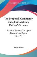 The Proposal, Commonly Called Sir Matthew Decker's Scheme: For One General Tax Upon Houses, Laid Open (1757) di Joseph Massie edito da Kessinger Publishing