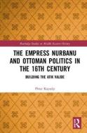 The Empress Nurbanu and Ottoman Politics in the Sixteenth Century di Pinar Kayaalp edito da Taylor & Francis Ltd