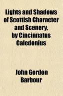 Lights And Shadows Of Scottish Character And Scenery, By Cincinnatus Caledonius di John Gordon Barbour edito da General Books Llc