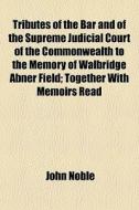 Tributes Of The Bar And Of The Supreme Judicial Court Of The Commonwealth To The Memory Of Walbridge Abner Field; Together With Memoirs Read di John Noble edito da General Books Llc