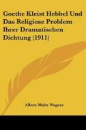 Goethe Kleist Hebbel Und Das Religiose Problem Ihrer Dramatischen Dichtung (1911) di Albert Malte Wagner edito da Kessinger Publishing
