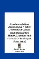 Miscellanea Antiqua Anglicana: Or a Select Collection of Curious Tracts Representing History, Literature and Manners of the English Nation (1816) di Patrick Ruthen, Arthur Hall edito da Kessinger Publishing