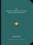 The Philosophy of Marriage in Its Social, Moral and Physical Relations di Michael Ryan edito da Kessinger Publishing