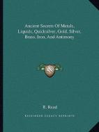 Ancient Secrets of Metals, Liquids, Quicksilver, Gold, Silver, Brass, Iron, and Antimony di R. Read edito da Kessinger Publishing