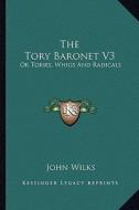 The Tory Baronet V3: Or Tories, Whigs and Radicals di John Wilks edito da Kessinger Publishing
