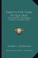 Twenty-Five Years in Qua Iboe: The Story of a Missionary Effort in Nigeria (1912) the Story of a Missionary Effort in Nigeria (1912) di Robert L. McKeown edito da Kessinger Publishing