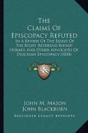 The Claims of Episcopacy Refuted: In a Review of the Essays of the Right Reverend Bishop Hobart, and Other Advocates of Diocesan Episcopacy (1838) di John M. Mason edito da Kessinger Publishing