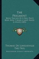 The Prigment the Prigment: Being the Life of a Prig; Prig's Bede; How T Make a Saint; Bbeing the Life of a Prig; Prig's Bede; How T Make a Saint; di Thomas De Longueville, The Prig edito da Kessinger Publishing