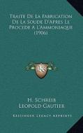 Traite de La Fabrication de La Soude D'Apres Le Procede A L'Ammoniaque (1906) di H. Schreib edito da Kessinger Publishing