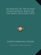 An Analysis of the Action Consciousness, Based on the Simple Reaction (1907) di Joseph Herschel Coffin edito da Kessinger Publishing