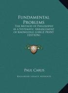 Fundamental Problems: The Method of Philosophy as a Systematic Arrangement of Knowledge (Large Print Edition) di Paul Carus edito da Kessinger Publishing