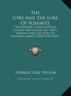 The Lore and the Lure of Yosemite: The Indians, Their Customs, Legends and Beliefs, Big Trees, Geology and the Story of Yosemite (Large Print Edition) di Herbert Earl Wilson edito da Kessinger Publishing