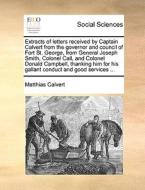 Extracts Of Letters Received By Captain Calvert From The Governor And Council Of Fort St. George, From General Joseph Smith, Colonel Call, And Colonel di Matthias Calvert edito da Gale Ecco, Print Editions