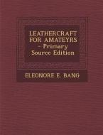 Leathercraft for Amateyrs di Eleonore E. Bang edito da Nabu Press