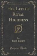 His Little Royal Highness (classic Reprint) di Ruth Ogden edito da Forgotten Books