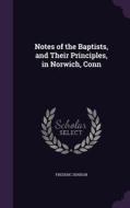 Notes Of The Baptists, And Their Principles, In Norwich, Conn di Frederic Denison edito da Palala Press