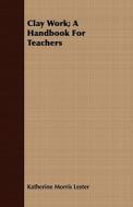 Clay Work; A Handbook For Teachers di Katherine Morris Lester edito da Read Books