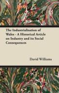 The Industrialisation of Wales - A Historical Article on Industry and its Social Consequences di David Williams edito da Lyon Press