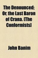The Denounced; Or, The Last Baron Of Crana. [the Conformists] di John Banim edito da General Books Llc