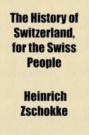 The History of Switzerland, for the Swiss People di Heinrich Zschokke edito da Rarebooksclub.com