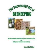 The Successful Art of Beekeeping: The Bees Have Been Doing What They Do for Thousands of Years and Now You Can Know What You Are Doing! di Ernest McTablee edito da Createspace