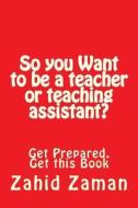 So You Want to Be a Teacher or Teaching Assistant?: Get Prepared. Get This Book di Zahid Zaman edito da Createspace