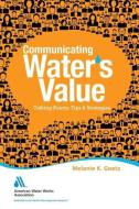 Communicating Water's Value: Talking Points, Tips & Strategies di Melanie Goetz edito da AMER WATER WORKS ASSN