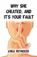 Why She Cheated, And It's Your Fault di Greg Reynolds edito da America Star Books