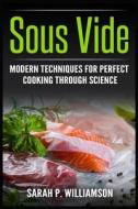 Sous Vide: Modern Techniques for Perfect Cooking Through Science (Scrumptious Dinners, Gourmet Cookbook, Precision Cooking) di Sarah P. Williamson edito da Createspace Independent Publishing Platform