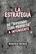 La Estrategia De Diputado Cero Proyecto A Intendente di Marcelo Quiroz edito da Obra Independiente