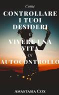 Come Controllare I Tuoi Desideri E Vivere Una Vita Di Autocontrollo di Anastasia Cox edito da Independently Published