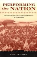 Performing the Nation: Swahili Music and Cultural Politics in Tanzania [With CD] di Kelly Michelle Askew edito da University of Chicago Press
