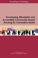 Developing Affordable and Accessible Community-Based Housing for Vulnerable Adults: Proceedings of a Workshop di National Academies Of Sciences Engineeri, Division Of Behavioral And Social Scienc, Health And Medicine Division edito da NATL ACADEMY PR