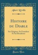 Histoire Du Diable: Ses Origines, Sa Grandeur Et Sa Decadence (Classic Reprint) di Albert Reville edito da Forgotten Books