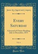 Every Saturday, Vol. 4: A Journal of Choice Reading; July to December, 1873 (Classic Reprint) di James R. Osgood and Company edito da Forgotten Books