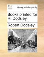 Books Printed For R. Dodsley. di Robert Dodsley edito da Gale Ecco, Print Editions