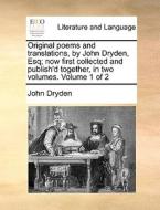 Original Poems And Translations, By John Dryden, Esq; Now First Collected And Publish'd Together, In Two Volumes. Volume 1 Of 2 di John Dryden edito da Gale Ecco, Print Editions