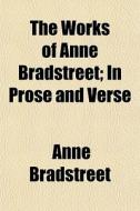The Works Of Anne Bradstreet; In Prose A di Anne Bradstreet edito da General Books