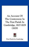 An Account of the Controversy in the First Parish in Cambridge, 1827-1829 (1829) di Parish In Cam First Parish in Cambridge, First Parish in Cambridge edito da Kessinger Publishing