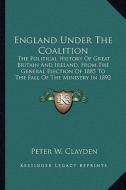 England Under the Coalition: The Political History of Great Britain and Ireland, from Thethe Political History of Great Britain and Ireland, from t di Peter W. Clayden edito da Kessinger Publishing