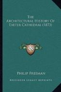The Architectural History of Exeter Cathedral (1873) di Philip Freeman edito da Kessinger Publishing