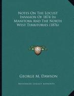 Notes on the Locust Invasion of 1874 in Manitoba and the North West Territories (1876) di George Mercer Dawson edito da Kessinger Publishing