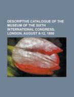Descriptive Catalogue of the Museum of the Sixth International Congress, London, August 8-12, 1899 di Anonymous edito da Rarebooksclub.com