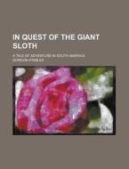In Quest Of The Giant Sloth; A Tale Of Adventure In South America di U S Government, Gordon Stables edito da Rarebooksclub.com