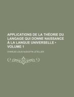 Applications De La Theorie Du Langage Qui Donne Naissance A La Langue Universelle (1) di Charles Louis Augustin Letellier edito da General Books Llc