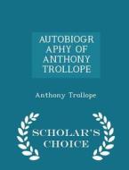 Autobiography Of Anthony Trollope - Scholar's Choice Edition di Anthony Trollope edito da Scholar's Choice