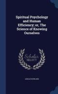 Spiritual Psychology And Human Efficiency; Or, The Science Of Knowing Ourselves di Adelle Howland edito da Sagwan Press